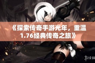 《探索传奇手游光年，重温1.76经典传奇之旅》