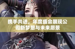 携手共进，年度盛会展现公司新梦想与未来愿景