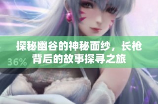 探秘幽谷的神秘面纱，长枪背后的故事探寻之旅