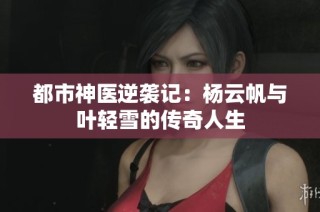 都市神医逆袭记：杨云帆与叶轻雪的传奇人生