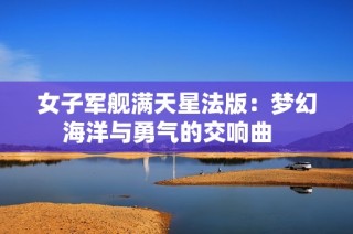 女子军舰满天星法版：梦幻海洋与勇气的交响曲   