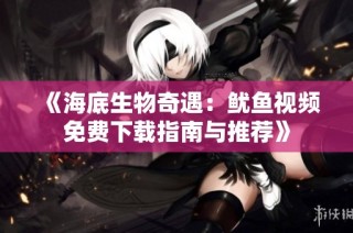 《海底生物奇遇：鱿鱼视频免费下载指南与推荐》