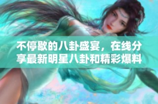 不停歇的八卦盛宴，在线分享最新明星八卦和精彩爆料