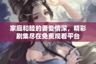 家庭和睦的妻妾情深，精彩剧集尽在免费观看平台