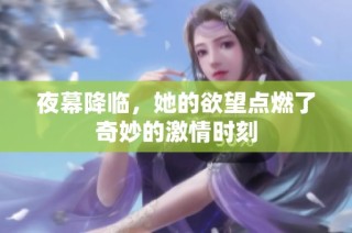 夜幕降临，她的欲望点燃了奇妙的激情时刻