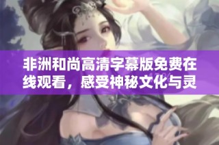 非洲和尚高清字幕版免费在线观看，感受神秘文化与灵魂之旅