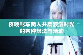 夜晚驾车两人共度浪漫时光的各种想法与活动