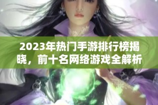 2023年热门手游排行榜揭晓，前十名网络游戏全解析