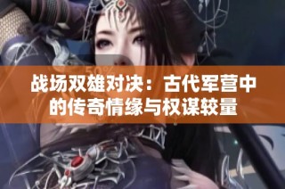 战场双雄对决：古代军营中的传奇情缘与权谋较量