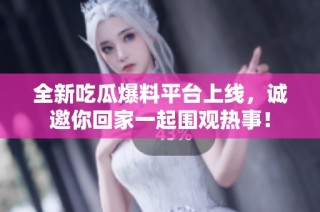 全新吃瓜爆料平台上线，诚邀你回家一起围观热事！