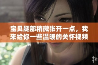 宝贝腿部稍微张开一点，我来给你一些温暖的关怀视频