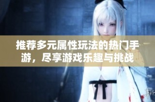推荐多元属性玩法的热门手游，尽享游戏乐趣与挑战