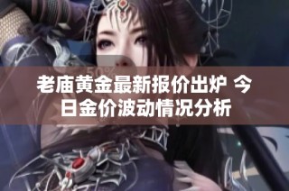 老庙黄金最新报价出炉 今日金价波动情况分析