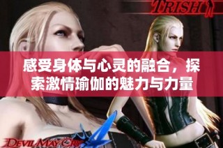 感受身体与心灵的融合，探索激情瑜伽的魅力与力量