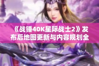 《战锤40K星际战士2》发布后地图更新与内容规划全解析