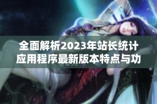 全面解析2023年站长统计应用程序最新版本特点与功能