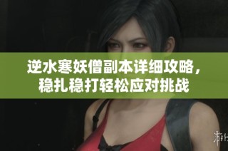 逆水寒妖僧副本详细攻略，稳扎稳打轻松应对挑战
