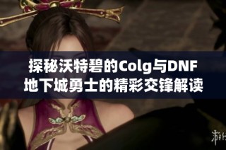 探秘沃特碧的Colg与DNF地下城勇士的精彩交锋解读
