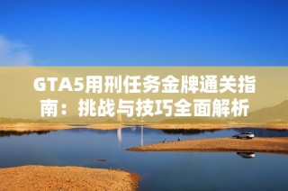 GTA5用刑任务金牌通关指南：挑战与技巧全面解析
