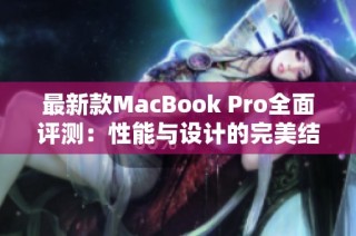 最新款MacBook Pro全面评测：性能与设计的完美结合