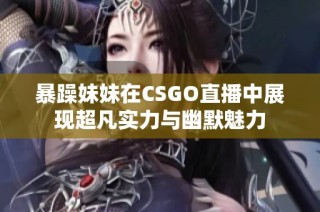 暴躁妹妹在CSGO直播中展现超凡实力与幽默魅力