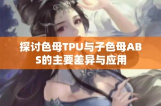 探讨色母TPU与子色母ABS的主要差异与应用