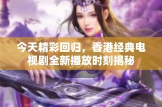 今天精彩回归，香港经典电视剧全新播放时刻揭秘