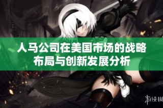 人马公司在美国市场的战略布局与创新发展分析