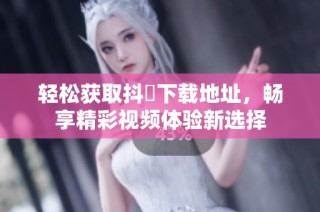 轻松获取抖抈下载地址，畅享精彩视频体验新选择