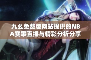 九幺免费版网站提供的NBA赛事直播与精彩分析分享