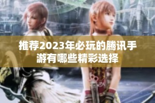 推荐2023年必玩的腾讯手游有哪些精彩选择