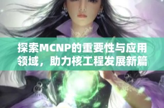 探索MCNP的重要性与应用领域，助力核工程发展新篇章