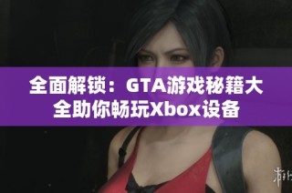 全面解锁：GTA游戏秘籍大全助你畅玩Xbox设备