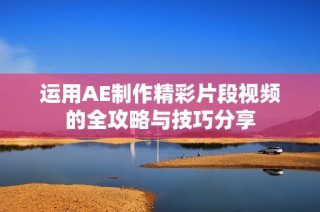 运用AE制作精彩片段视频的全攻略与技巧分享
