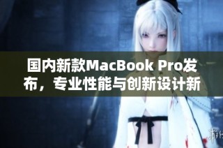国内新款MacBook Pro发布，专业性能与创新设计新升级