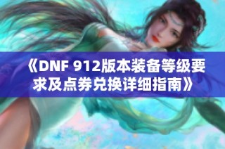 《DNF 912版本装备等级要求及点券兑换详细指南》
