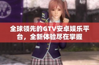 全球领先的GTV安卓娱乐平台，全新体验尽在掌握