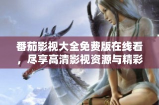 番茄影视大全免费版在线看，尽享高清影视资源与精彩内容