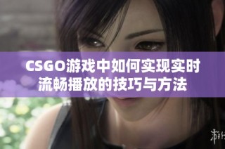 CSGO游戏中如何实现实时流畅播放的技巧与方法