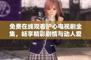 免费在线观看护心电视剧全集，畅享精彩剧情与动人爱情