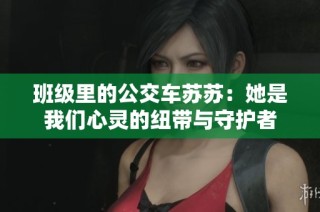 班级里的公交车苏苏：她是我们心灵的纽带与守护者