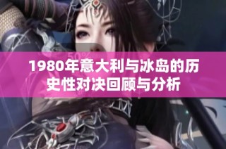 1980年意大利与冰岛的历史性对决回顾与分析