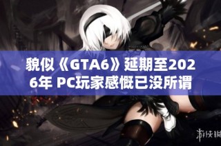貌似《GTA6》延期至2026年 PC玩家感慨已没所谓