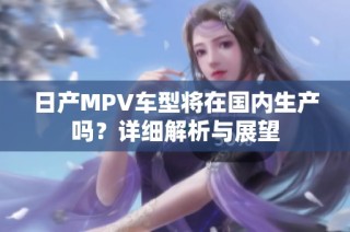 日产MPV车型将在国内生产吗？详细解析与展望