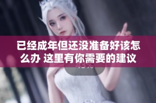 已经成年但还没准备好该怎么办 这里有你需要的建议