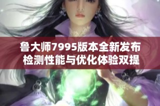 鲁大师7995版本全新发布 检测性能与优化体验双提升