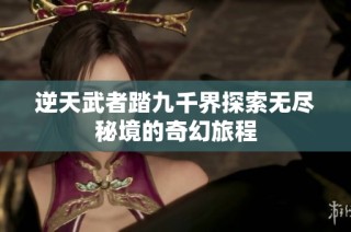 逆天武者踏九千界探索无尽秘境的奇幻旅程