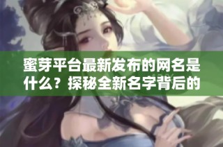 蜜芽平台最新发布的网名是什么？探秘全新名字背后的意义！