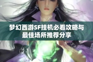 梦幻西游SF挂机必看攻略与最佳场所推荐分享