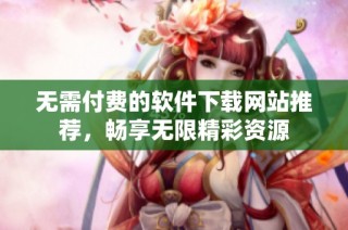 无需付费的软件下载网站推荐，畅享无限精彩资源